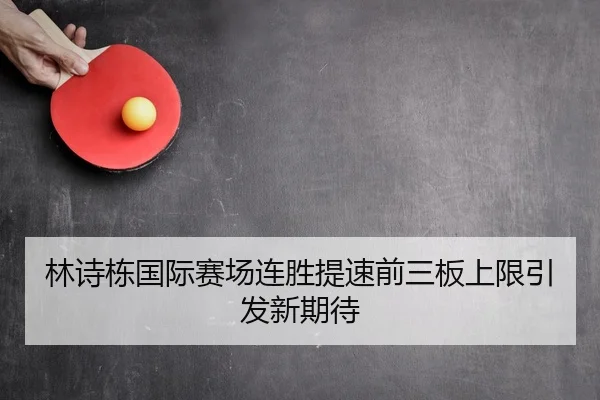 林诗栋国际赛场连胜提速前三板上限引发新期待