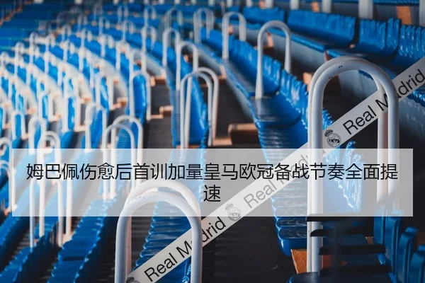 姆巴佩伤愈后首训加量皇马欧冠备战节奏全面提速