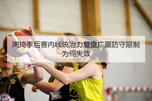 周琦季后赛内线统治力复盘广厦防守限制为何失效