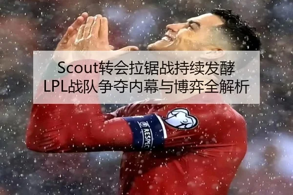 Scout转会拉锯战持续发酵 LPL战队争夺内幕与博弈全解析