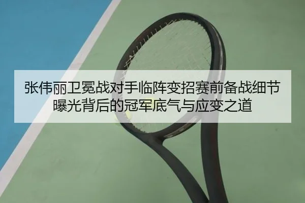 张伟丽卫冕战对手临阵变招赛前备战细节曝光背后的冠军底气与应变之道