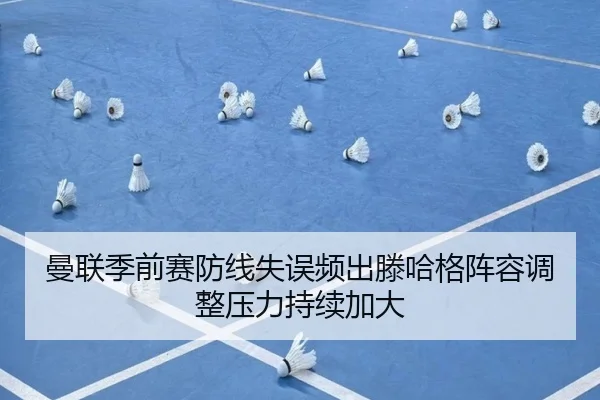 曼联季前赛防线失误频出滕哈格阵容调整压力持续加大