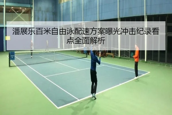 潘展乐百米自由泳配速方案曝光冲击纪录看点全面解析