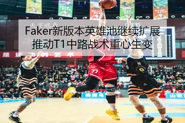 Faker新版本英雄池继续扩展推动T1中路战术重心生变