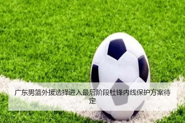 广东男篮外援选择进入最后阶段杜锋内线保护方案待定