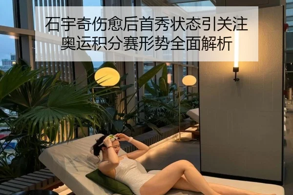 石宇奇伤愈后首秀状态引关注 奥运积分赛形势全面解析